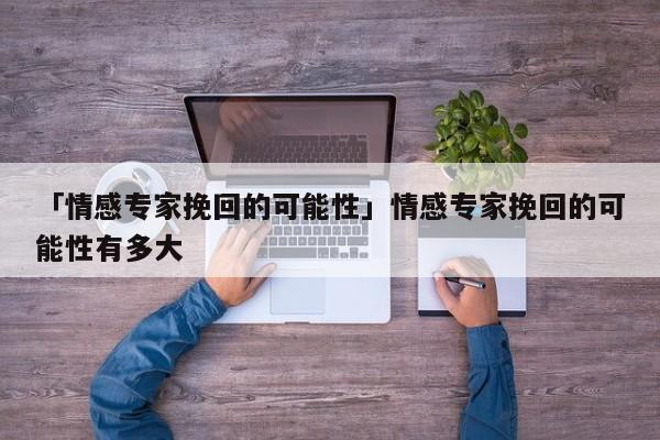 「情感專家挽回的可能性」情感專家挽回的可能性有多大