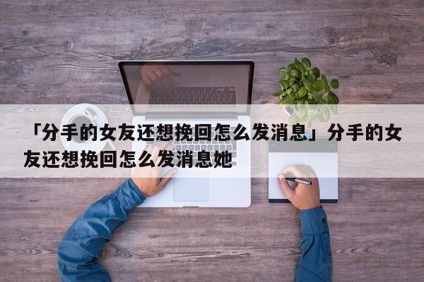 「分手的女友還想挽回怎么發(fā)消息」分手的女友還想挽回怎么發(fā)消息她