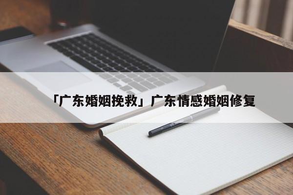 「廣東婚姻挽救」廣東情感婚姻修復(fù)