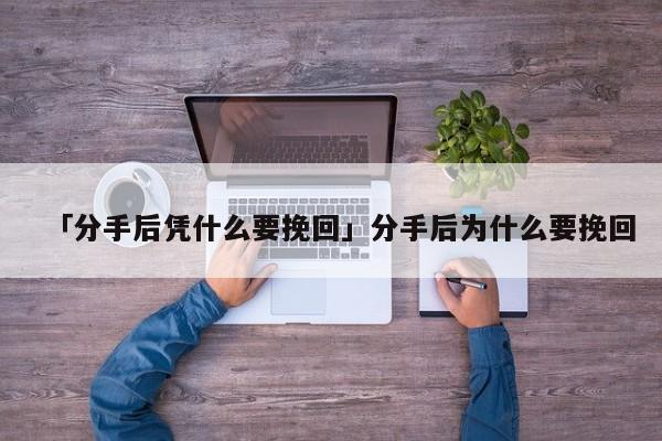 「分手后憑什么要挽回」分手后為什么要挽回