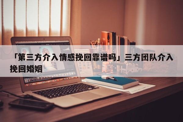 「第三方介入情感挽回靠譜嗎」三方團隊介入挽回婚姻