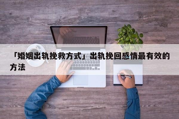 「婚姻出軌挽救方式」出軌挽回感情最有效的方法