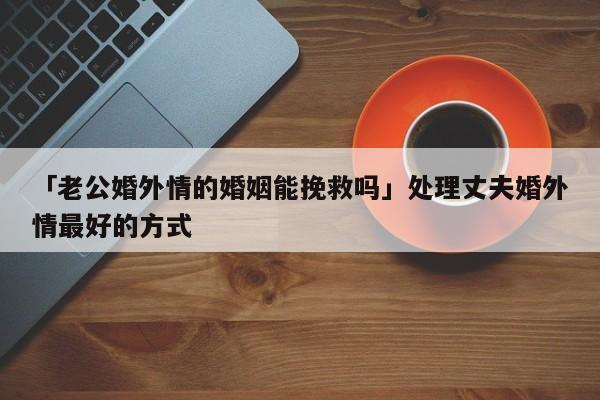 「老公婚外情的婚姻能挽救嗎」處理丈夫婚外情最好的方式