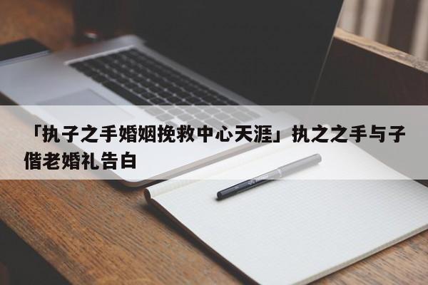 「執(zhí)子之手婚姻挽救中心天涯」執(zhí)之之手與子偕老婚禮告白