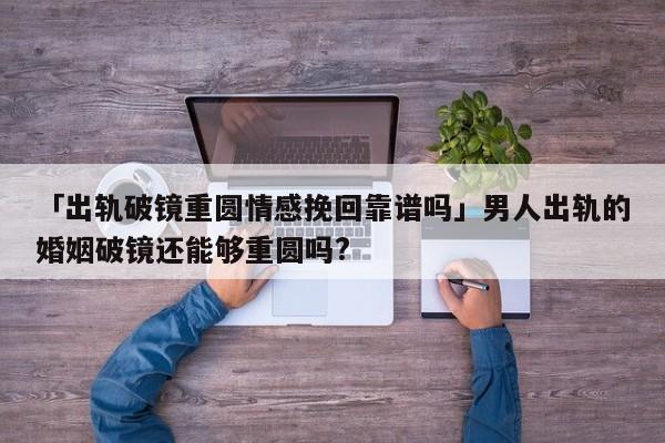 「出軌破鏡重圓情感挽回靠譜嗎」男人出軌的婚姻破鏡還能夠重圓嗎?