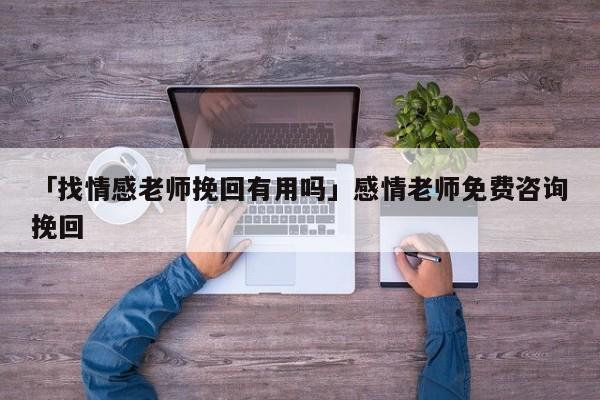 「找情感老師挽回有用嗎」感情老師免費咨詢挽回