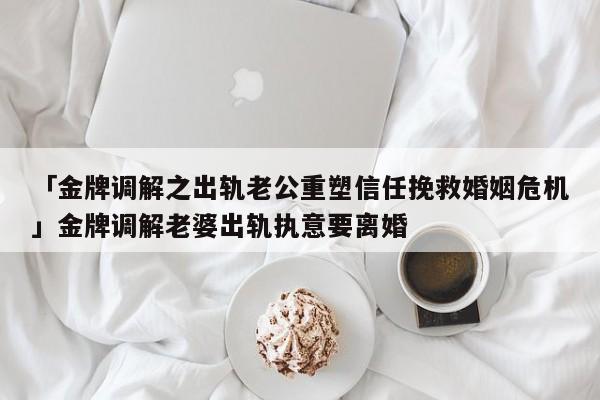 「金牌調(diào)解之出軌老公重塑信任挽救婚姻危機」金牌調(diào)解老婆出軌執(zhí)意要離婚