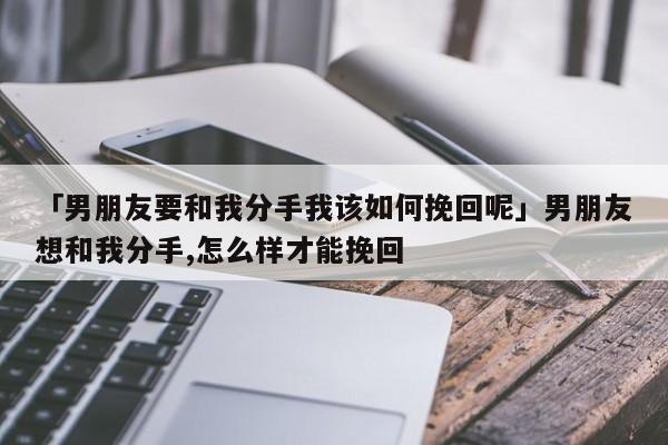 「男朋友要和我分手我該如何挽回呢」男朋友想和我分手,怎么樣才能挽回