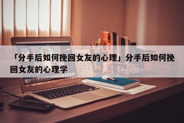 「分手后如何挽回女友的心理」分手后如何挽回女友的心理學