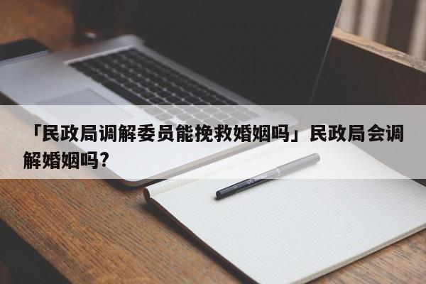 「民政局調(diào)解委員能挽救婚姻嗎」民政局會(huì)調(diào)解婚姻嗎?