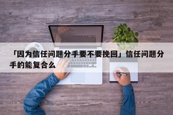 「因?yàn)樾湃螁栴}分手要不要挽回」信任問題分手的能復(fù)合么