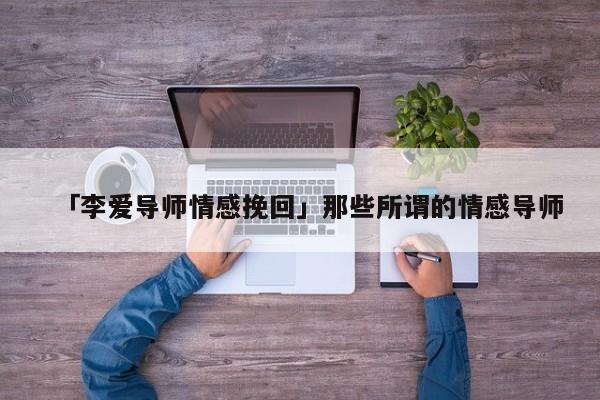 「李愛導師情感挽回」那些所謂的情感導師