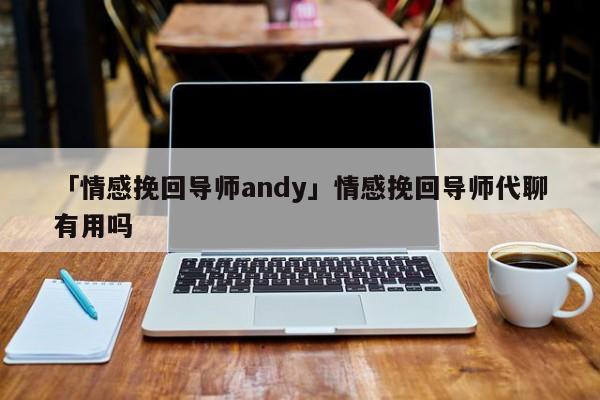 「情感挽回導(dǎo)師andy」情感挽回導(dǎo)師代聊有用嗎