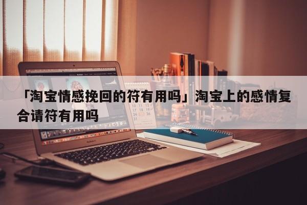 「淘寶情感挽回的符有用嗎」淘寶上的感情復(fù)合請符有用嗎