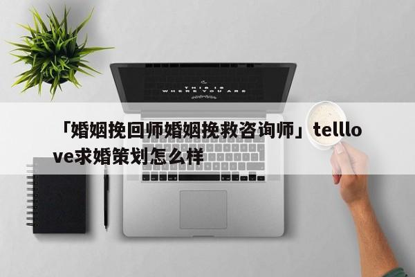 「婚姻挽回師婚姻挽救咨詢師」telllove求婚策劃怎么樣