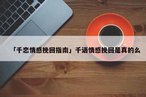 「千戀情感挽回指南」千語情感挽回是真的么