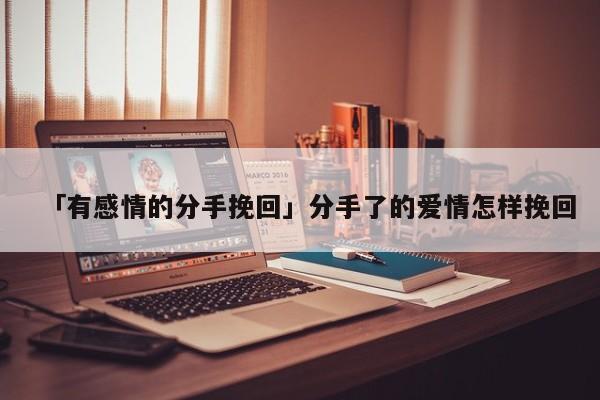 「有感情的分手挽回」分手了的愛情怎樣挽回