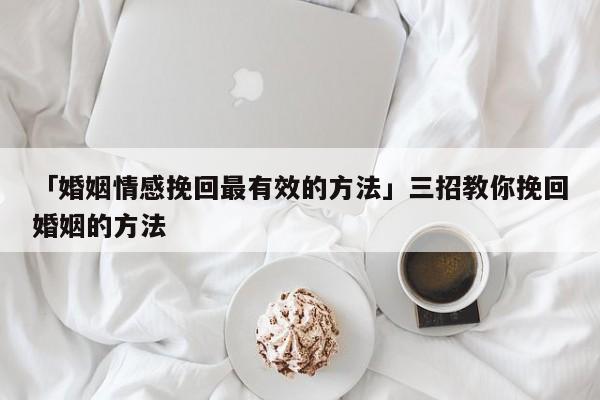 「婚姻情感挽回最有效的方法」三招教你挽回婚姻的方法