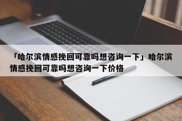 「哈爾濱情感挽回可靠嗎想咨詢一下」哈爾濱情感挽回可靠嗎想咨詢一下價(jià)格