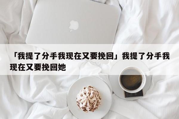 「我提了分手我現(xiàn)在又要挽回」我提了分手我現(xiàn)在又要挽回她