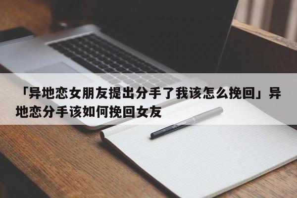 「異地戀女朋友提出分手了我該怎么挽回」異地戀分手該如何挽回女友