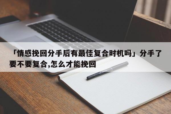 「情感挽回分手后有最佳復(fù)合時機嗎」分手了要不要復(fù)合,怎么才能挽回