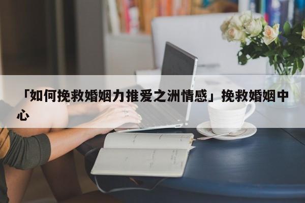 「如何挽救婚姻力推愛(ài)之洲情感」挽救婚姻中心