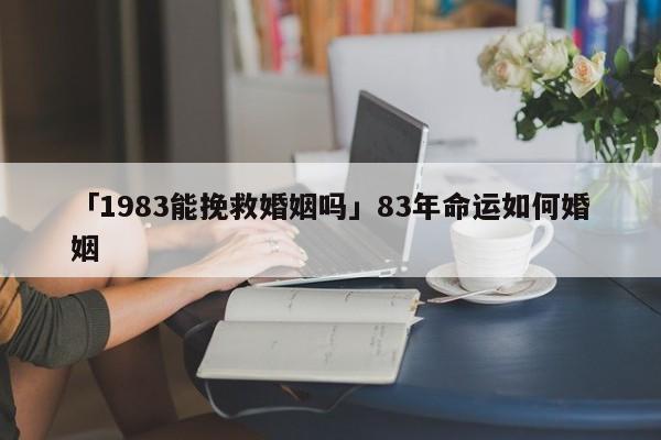 「1983能挽救婚姻嗎」83年命運(yùn)如何婚姻