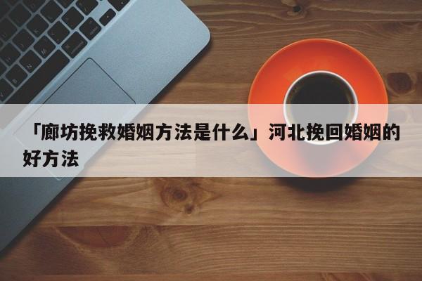 「廊坊挽救婚姻方法是什么」河北挽回婚姻的好方法