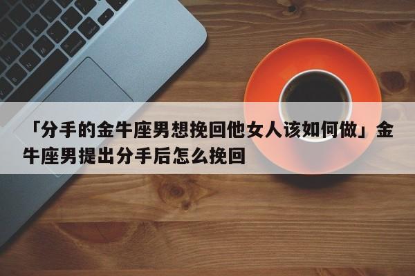 「分手的金牛座男想挽回他女人該如何做」金牛座男提出分手后怎么挽回