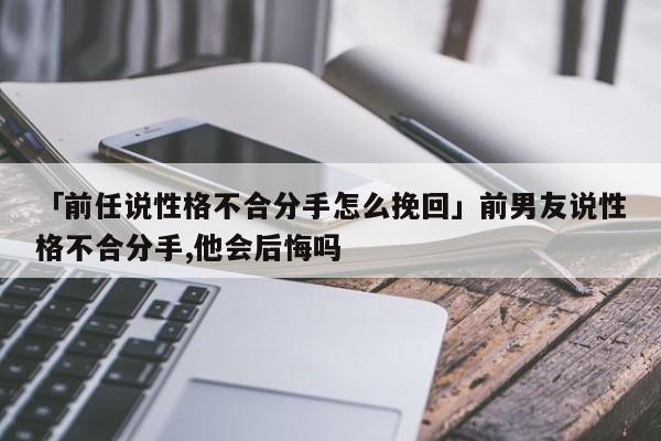 「前任說性格不合分手怎么挽回」前男友說性格不合分手,他會后悔嗎