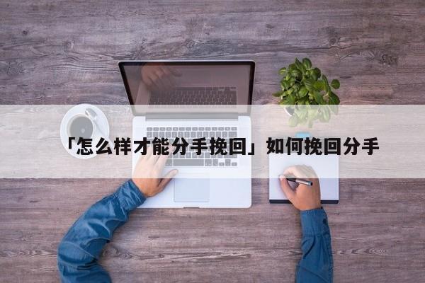 「怎么樣才能分手挽回」如何挽回分手