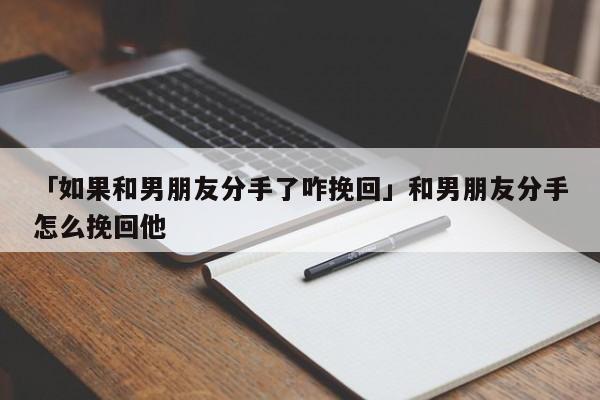 「如果和男朋友分手了咋挽回」和男朋友分手怎么挽回他