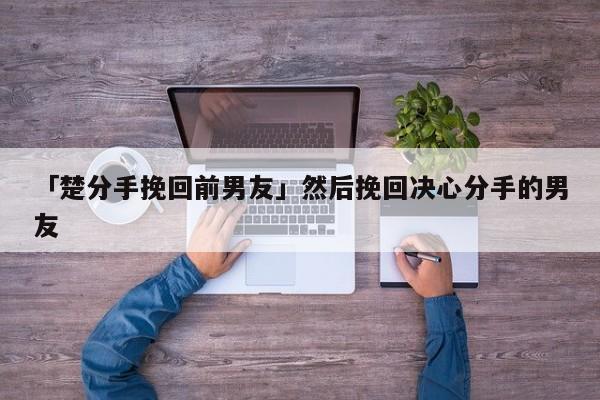 「楚分手挽回前男友」然后挽回決心分手的男友