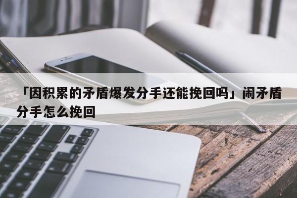 「因積累的矛盾爆發(fā)分手還能挽回嗎」鬧矛盾分手怎么挽回