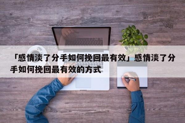 「感情淡了分手如何挽回最有效」感情淡了分手如何挽回最有效的方式