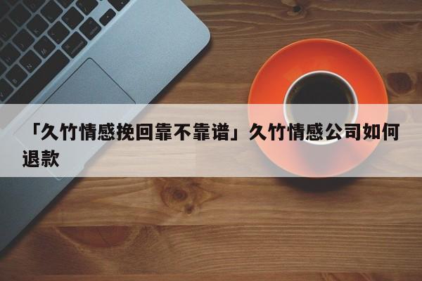 「久竹情感挽回靠不靠譜」久竹情感公司如何退款