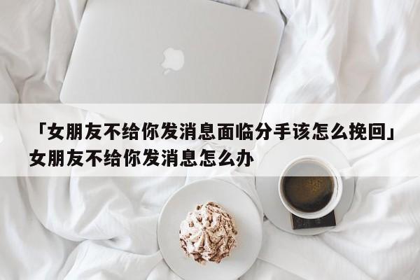 「女朋友不給你發(fā)消息面臨分手該怎么挽回」女朋友不給你發(fā)消息怎么辦