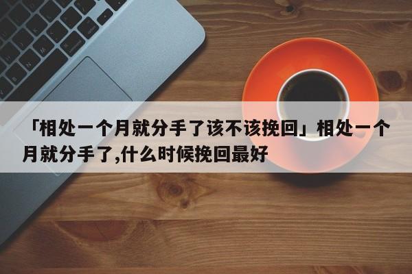 「相處一個(gè)月就分手了該不該挽回」相處一個(gè)月就分手了,什么時(shí)候挽回最好