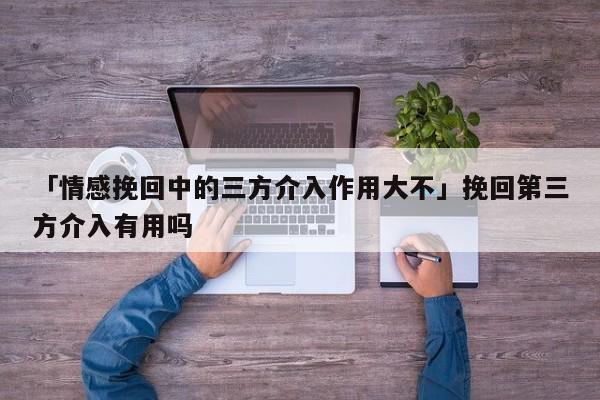 「情感挽回中的三方介入作用大不」挽回第三方介入有用嗎