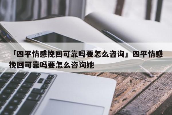 「四平情感挽回可靠嗎要怎么咨詢(xún)」四平情感挽回可靠嗎要怎么咨詢(xún)她