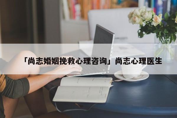 「尚志婚姻挽救心理咨詢」尚志心理醫(yī)生