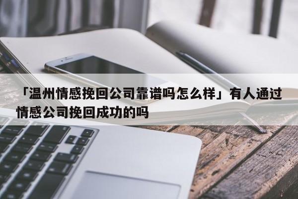 「溫州情感挽回公司靠譜嗎怎么樣」有人通過情感公司挽回成功的嗎