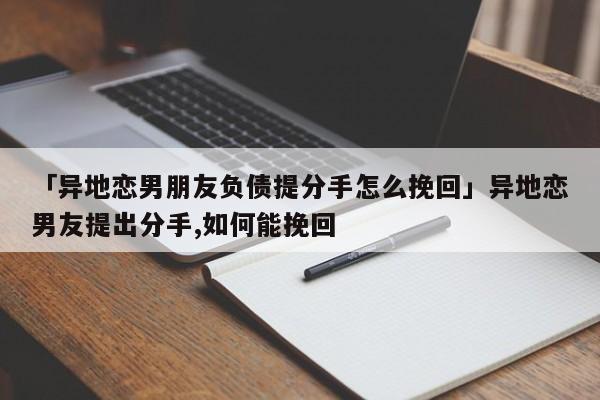 「異地戀男朋友負(fù)債提分手怎么挽回」異地戀男友提出分手,如何能挽回