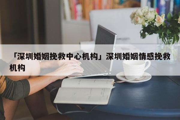 「深圳婚姻挽救中心機構(gòu)」深圳婚姻情感挽救機構(gòu)