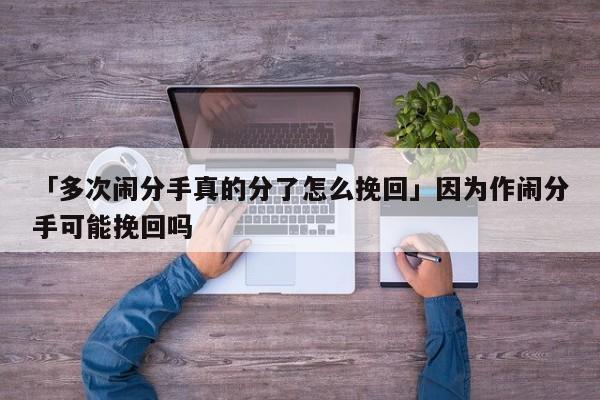 「多次鬧分手真的分了怎么挽回」因為作鬧分手可能挽回嗎