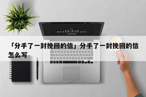 「分手了一封挽回的信」分手了一封挽回的信怎么寫