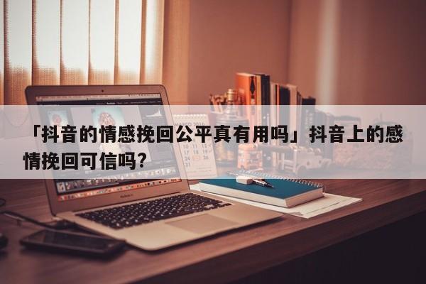 「抖音的情感挽回公平真有用嗎」抖音上的感情挽回可信嗎?