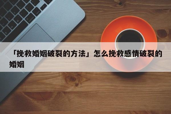 「挽救婚姻破裂的方法」怎么挽救感情破裂的婚姻