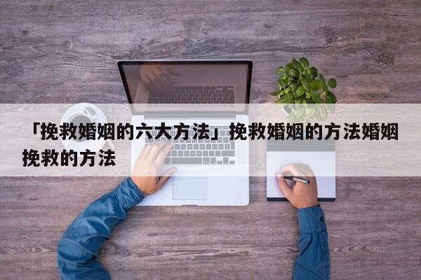 「挽救婚姻的六大方法」挽救婚姻的方法婚姻挽救的方法